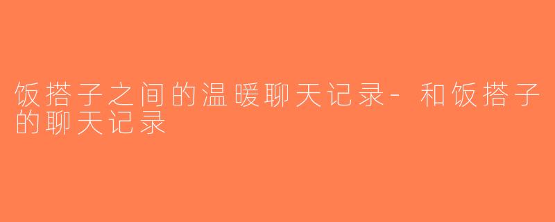 饭搭子之间的温暖聊天记录-和饭搭子的聊天记录