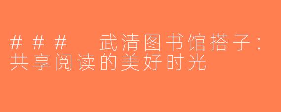 ### 武清图书馆搭子：共享阅读的美好时光