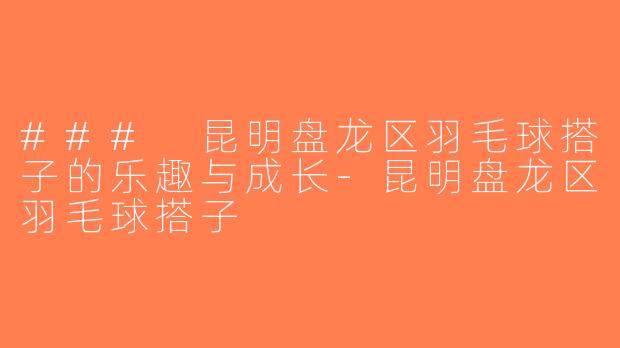### 昆明盘龙区羽毛球搭子的乐趣与成长-昆明盘龙区羽毛球搭子