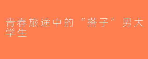 青春旅途中的“搭子”男大学生