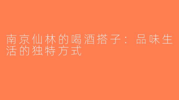 南京仙林的喝酒搭子：品味生活的独特方式