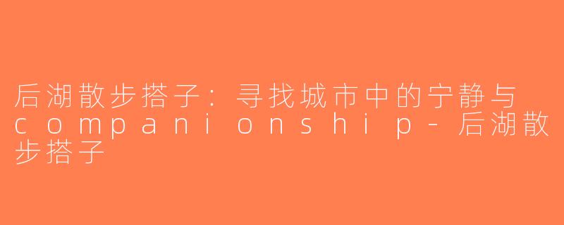 后湖散步搭子：寻找城市中的宁静与 companionship-后湖散步搭子