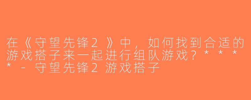 在《守望先锋2》中，如何找到合适的游戏搭子来一起进行组队游戏？****-守望先锋2游戏搭子