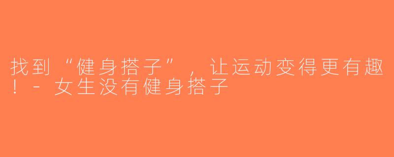 找到“健身搭子”，让运动变得更有趣！-女生没有健身搭子
