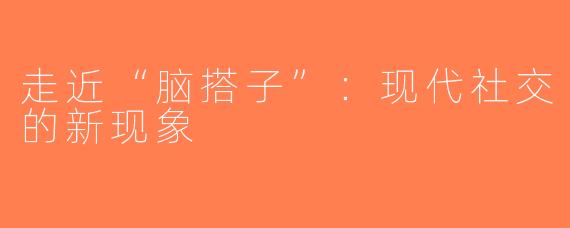 走近“脑搭子”：现代社交的新现象