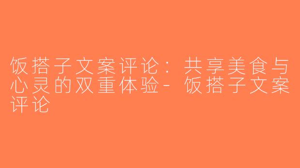 饭搭子文案评论：共享美食与心灵的双重体验-饭搭子文案评论