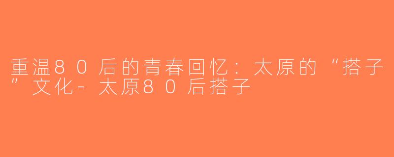 重温80后的青春回忆：太原的“搭子”文化-太原80后搭子