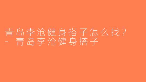 青岛李沧健身搭子怎么找？ -青岛李沧健身搭子