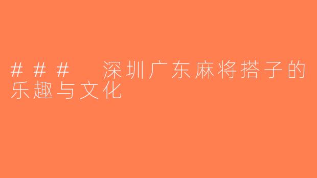 ### 深圳广东麻将搭子的乐趣与文化