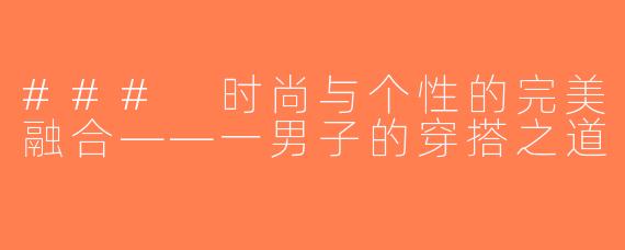 ### 时尚与个性的完美融合——一男子的穿搭之道