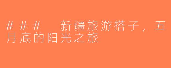 ### 新疆旅游搭子，五月底的阳光之旅