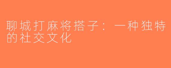 聊城打麻将搭子：一种独特的社交文化