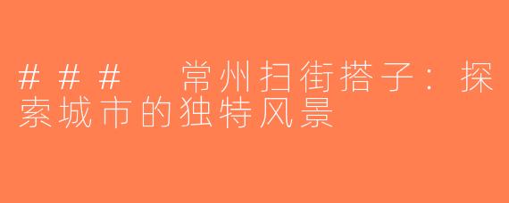 ### 常州扫街搭子：探索城市的独特风景