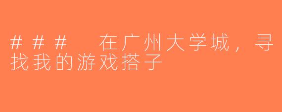 ### 在广州大学城，寻找我的游戏搭子