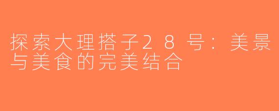探索大理搭子28号：美景与美食的完美结合