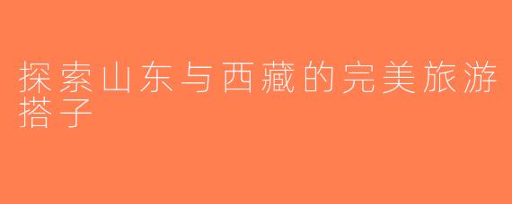 探索山东与西藏的完美旅游搭子