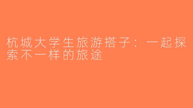 杭城大学生旅游搭子：一起探索不一样的旅途