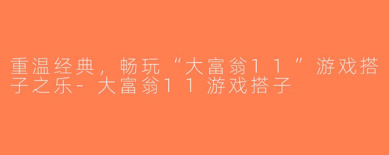 重温经典，畅玩“大富翁11”游戏搭子之乐-大富翁11游戏搭子