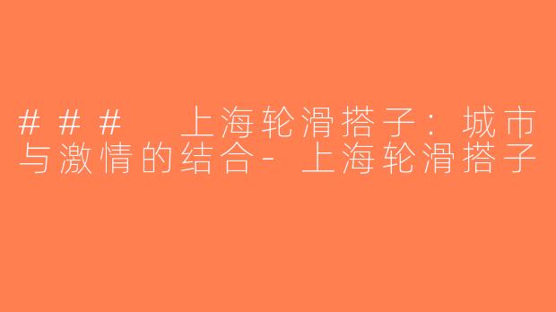### 上海轮滑搭子：城市与激情的结合-上海轮滑搭子