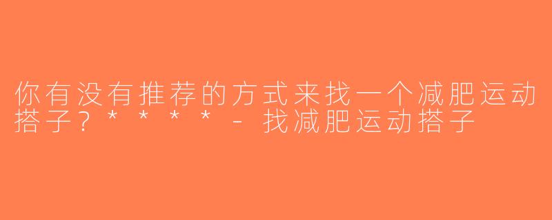你有没有推荐的方式来找一个减肥运动搭子？****-找减肥运动搭子