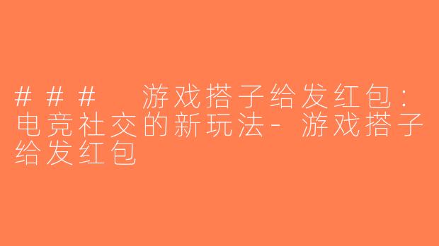 ### 游戏搭子给发红包：电竞社交的新玩法-游戏搭子给发红包