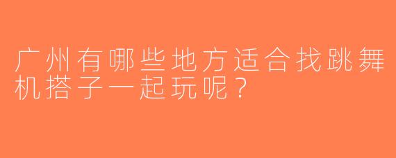 广州有哪些地方适合找跳舞机搭子一起玩呢？