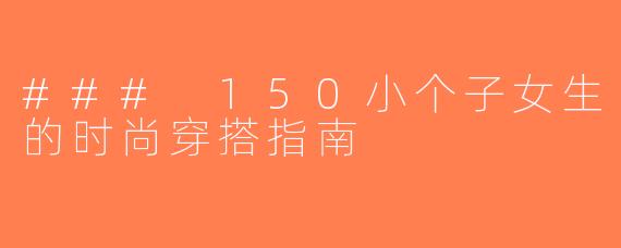 ### 150小个子女生的时尚穿搭指南