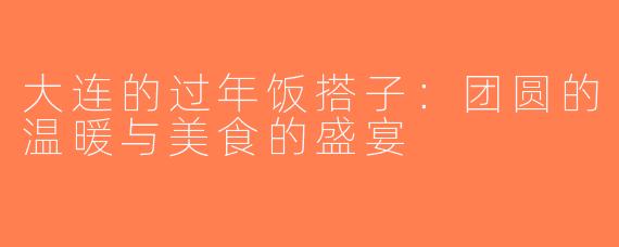 大连的过年饭搭子：团圆的温暖与美食的盛宴