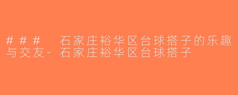 ### 石家庄裕华区台球搭子的乐趣与交友-石家庄裕华区台球搭子