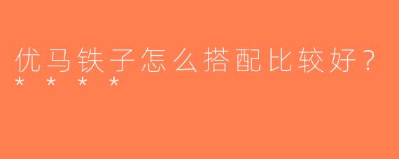 优马铁子怎么搭配比较好？****