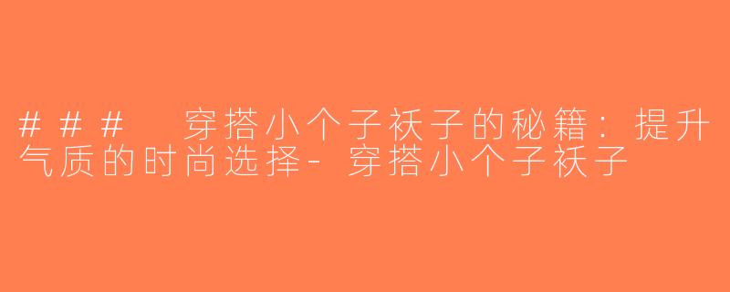 ### 穿搭小个子袄子的秘籍：提升气质的时尚选择-穿搭小个子袄子