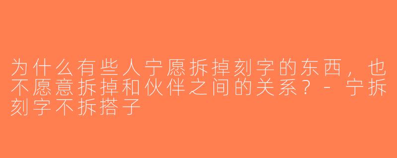 为什么有些人宁愿拆掉刻字的东西，也不愿意拆掉和伙伴之间的关系？-宁拆刻字不拆搭子