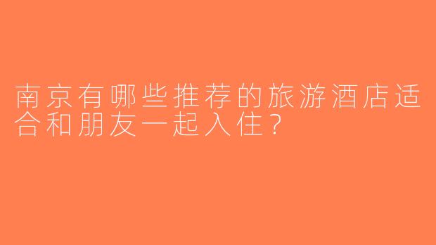 南京有哪些推荐的旅游酒店适合和朋友一起入住？