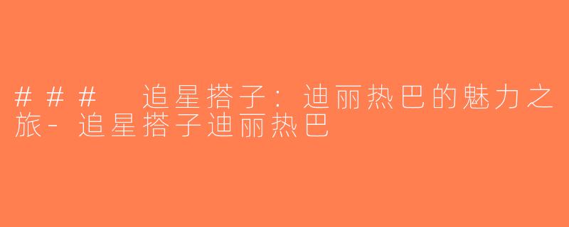 ### 追星搭子：迪丽热巴的魅力之旅-追星搭子迪丽热巴