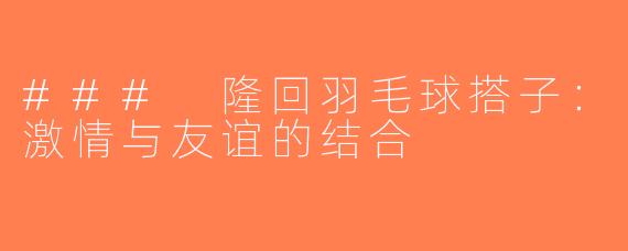 ### 隆回羽毛球搭子：激情与友谊的结合