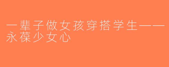 一辈子做女孩穿搭学生——永葆少女心