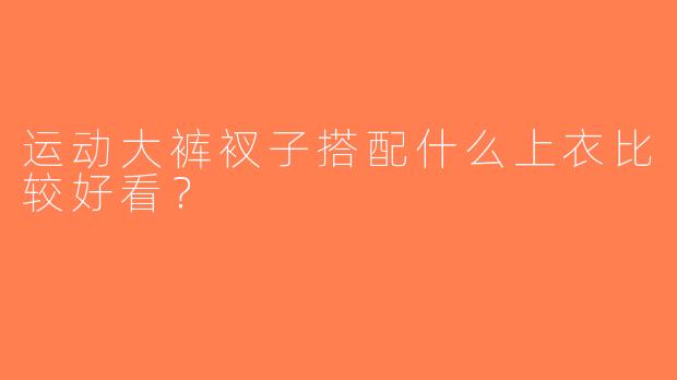 运动大裤衩子搭配什么上衣比较好看？