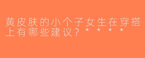 黄皮肤的小个子女生在穿搭上有哪些建议？****
