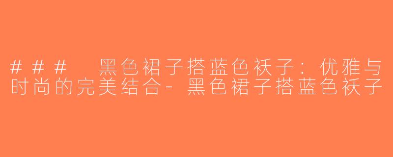 ### 黑色裙子搭蓝色袄子：优雅与时尚的完美结合-黑色裙子搭蓝色袄子