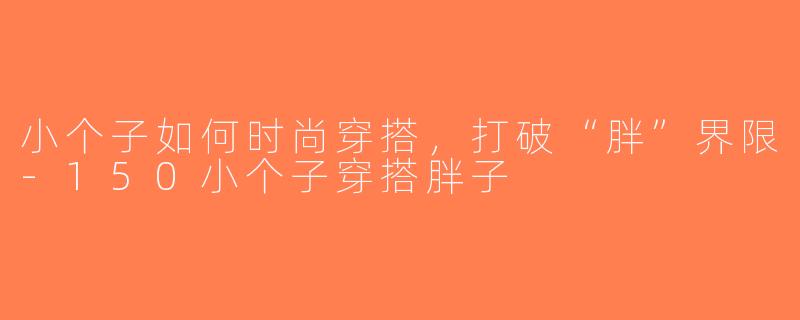 小个子如何时尚穿搭，打破“胖”界限-150小个子穿搭胖子
