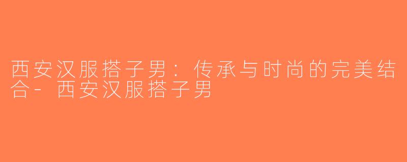 西安汉服搭子男：传承与时尚的完美结合-西安汉服搭子男