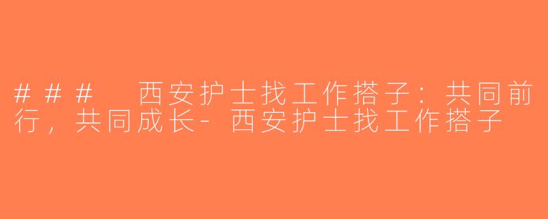 ### 西安护士找工作搭子：共同前行，共同成长-西安护士找工作搭子