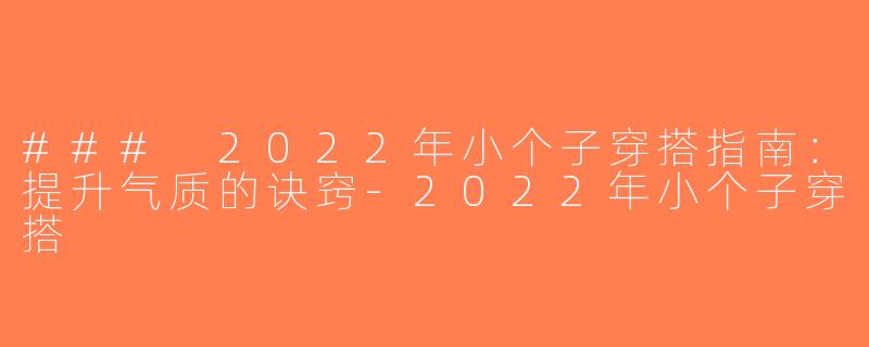 ### 2022年小个子穿搭指南：提升气质的诀窍-2022年小个子穿搭