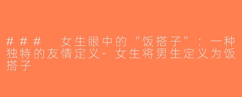 ### 女生眼中的“饭搭子”：一种独特的友情定义-女生将男生定义为饭搭子