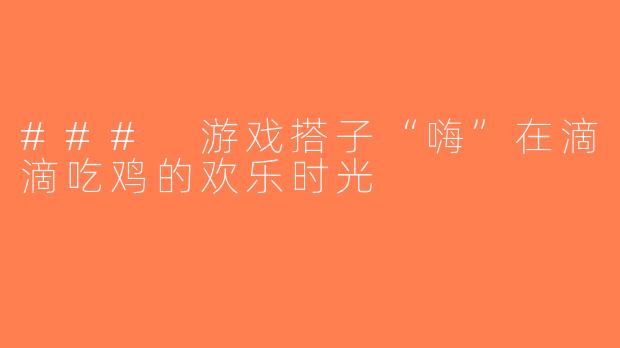 ### 游戏搭子“嗨”在滴滴吃鸡的欢乐时光