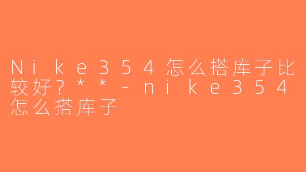 Nike354怎么搭库子比较好？**-nike354怎么搭库子