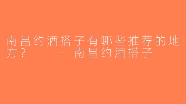 南昌约酒搭子有哪些推荐的地方？  -南昌约酒搭子