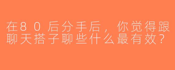 在80后分手后，你觉得跟聊天搭子聊些什么最有效？