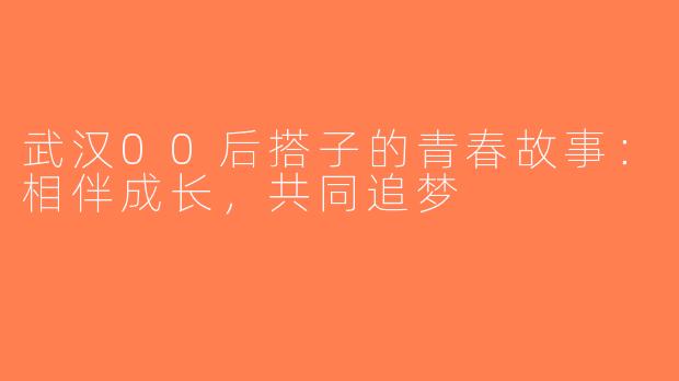 武汉00后搭子的青春故事：相伴成长，共同追梦