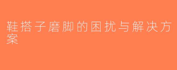 鞋搭子磨脚的困扰与解决方案